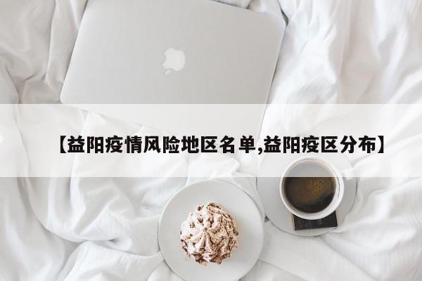 【益阳疫情风险地区名单,益阳疫区分布】