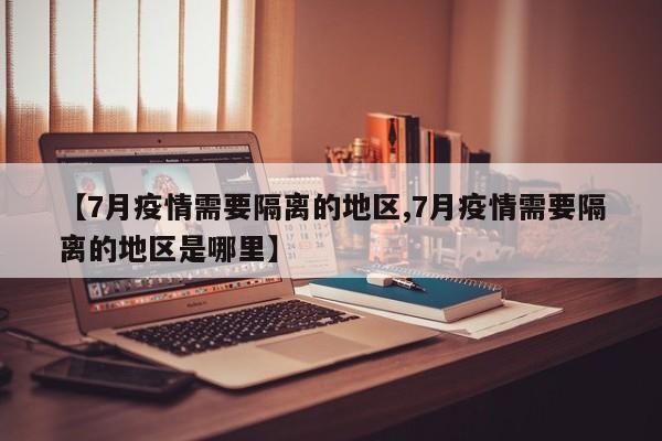 【7月疫情需要隔离的地区,7月疫情需要隔离的地区是哪里】