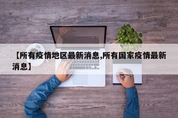 【所有疫情地区最新消息,所有国家疫情最新消息】