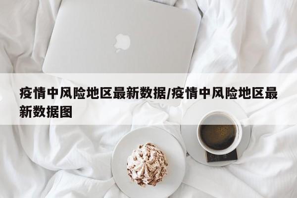 疫情中风险地区最新数据/疫情中风险地区最新数据图