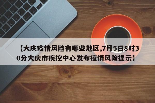 【大庆疫情风险有哪些地区,7月5日8时30分大庆市疾控中心发布疫情风险提示】