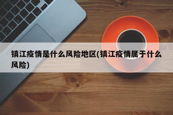 镇江疫情是什么风险地区(镇江疫情属于什么风险)