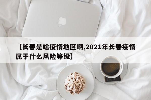 【长春是啥疫情地区啊,2021年长春疫情属于什么风险等级】