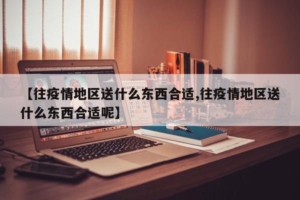 【往疫情地区送什么东西合适,往疫情地区送什么东西合适呢】