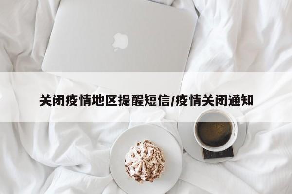 关闭疫情地区提醒短信/疫情关闭通知