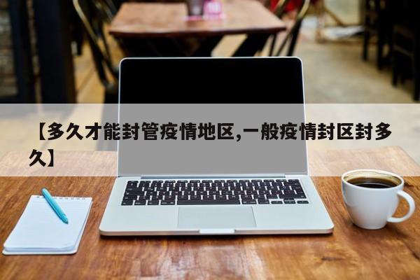 【多久才能封管疫情地区,一般疫情封区封多久】