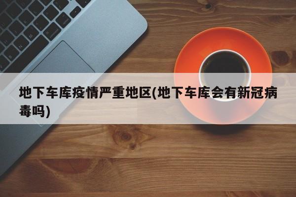 地下车库疫情严重地区(地下车库会有新冠病毒吗)
