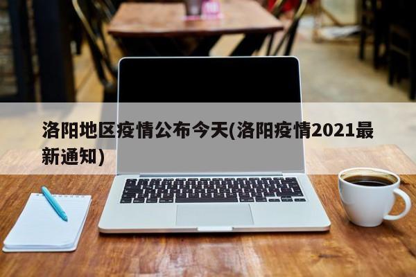 洛阳地区疫情公布今天(洛阳疫情2021最新通知)