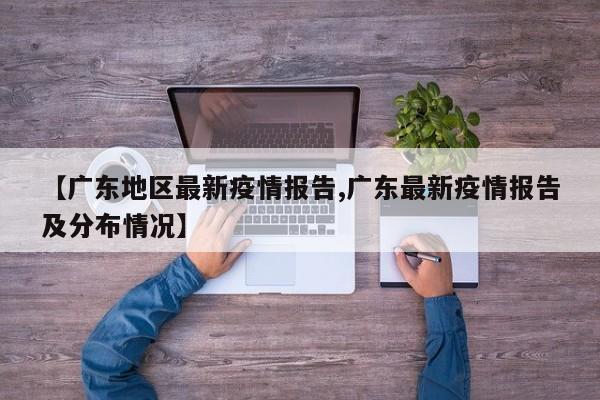 【广东地区最新疫情报告,广东最新疫情报告及分布情况】