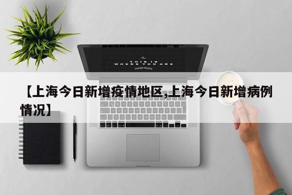 【上海今日新增疫情地区,上海今日新增病例情况】