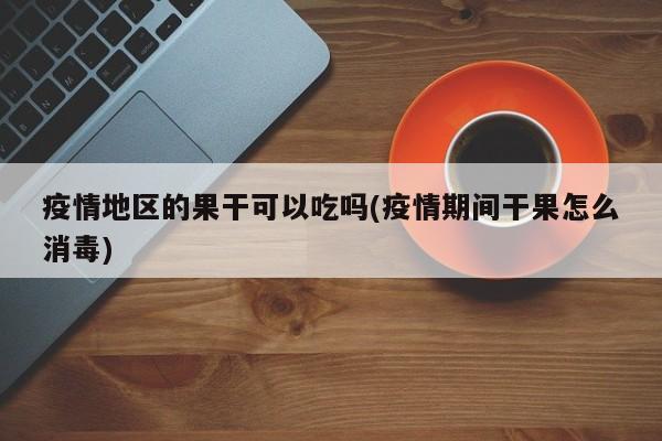 疫情地区的果干可以吃吗(疫情期间干果怎么消毒)