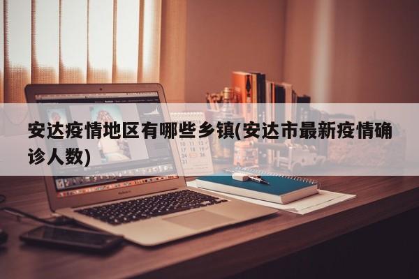 安达疫情地区有哪些乡镇(安达市最新疫情确诊人数)