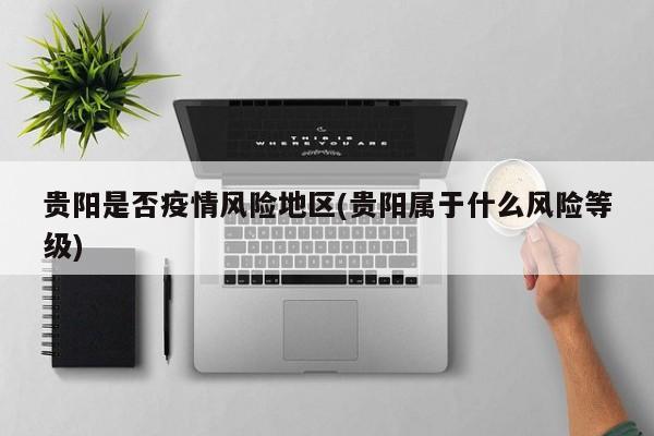贵阳是否疫情风险地区(贵阳属于什么风险等级)