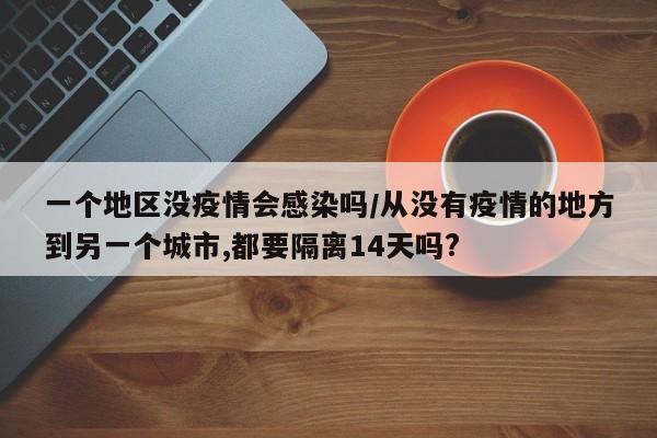 一个地区没疫情会感染吗/从没有疫情的地方到另一个城市,都要隔离14天吗?