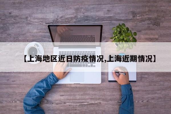 【上海地区近日防疫情况,上海近期情况】