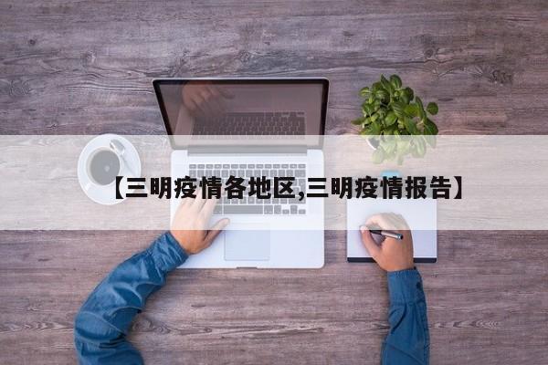 【三明疫情各地区,三明疫情报告】