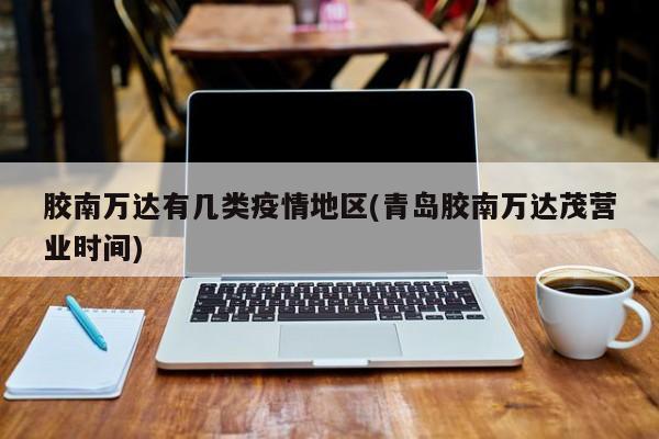 胶南万达有几类疫情地区(青岛胶南万达茂营业时间)