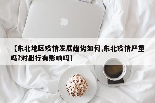 【东北地区疫情发展趋势如何,东北疫情严重吗?对出行有影响吗】