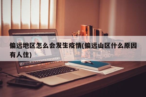 偏远地区怎么会发生疫情(偏远山区什么原因有人住)
