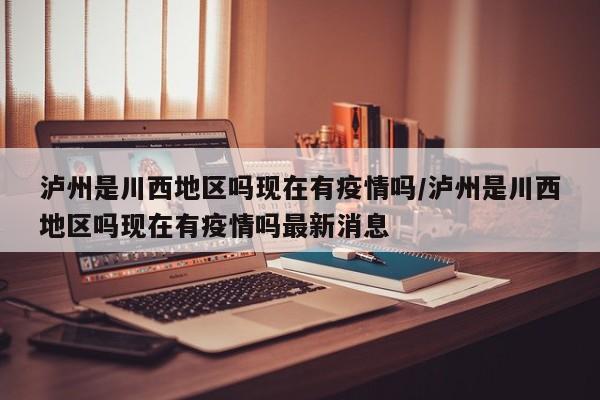 泸州是川西地区吗现在有疫情吗/泸州是川西地区吗现在有疫情吗最新消息