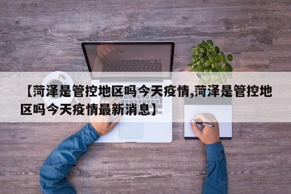 【菏泽是管控地区吗今天疫情,菏泽是管控地区吗今天疫情最新消息】