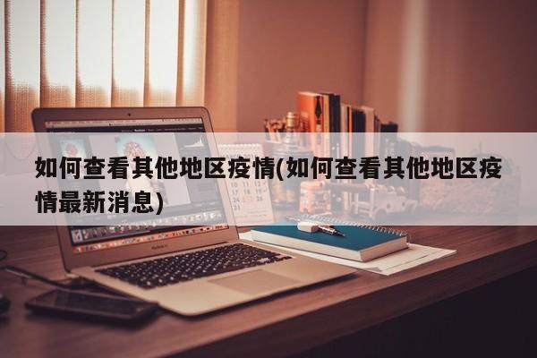 如何查看其他地区疫情(如何查看其他地区疫情最新消息)