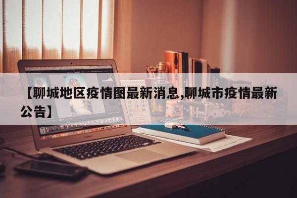 【聊城地区疫情图最新消息,聊城市疫情最新公告】
