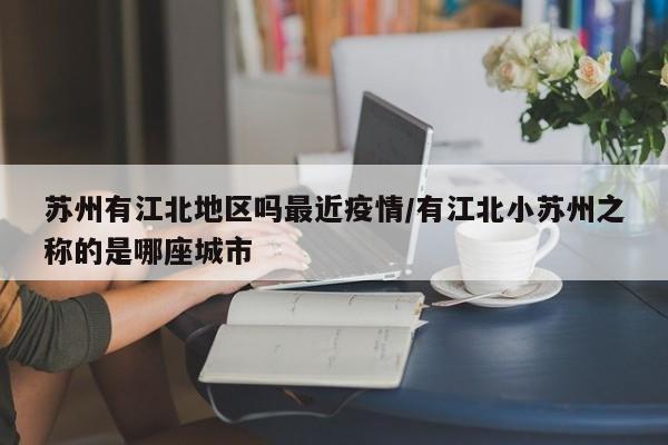 苏州有江北地区吗最近疫情/有江北小苏州之称的是哪座城市