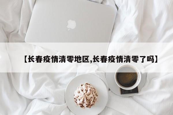 【长春疫情清零地区,长春疫情清零了吗】