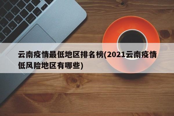 云南疫情最低地区排名榜(2021云南疫情低风险地区有哪些)