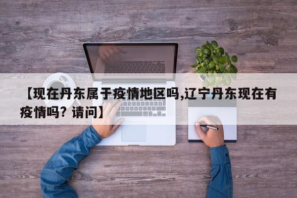 【现在丹东属于疫情地区吗,辽宁丹东现在有疫情吗? 请问】