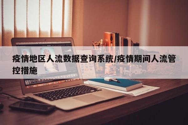 疫情地区人流数据查询系统/疫情期间人流管控措施