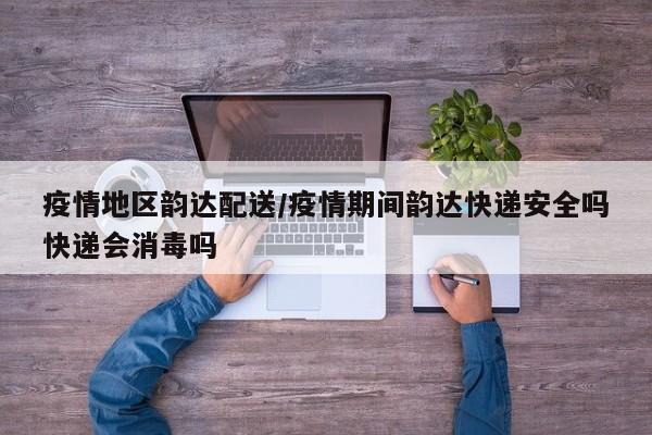 疫情地区韵达配送/疫情期间韵达快递安全吗快递会消毒吗