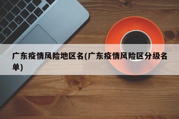 广东疫情风险地区名(广东疫情风险区分级名单)