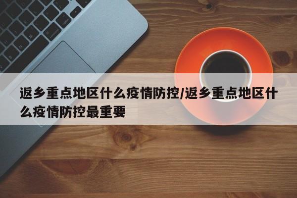 返乡重点地区什么疫情防控/返乡重点地区什么疫情防控最重要