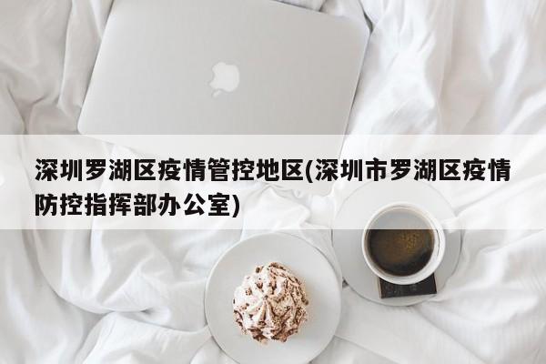 深圳罗湖区疫情管控地区(深圳市罗湖区疫情防控指挥部办公室)