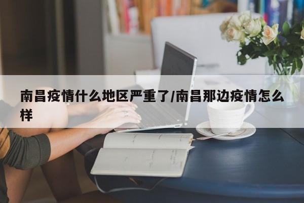 南昌疫情什么地区严重了/南昌那边疫情怎么样