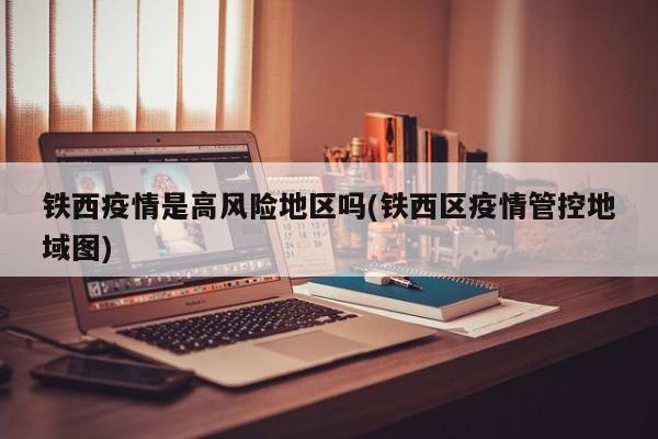 铁西疫情是高风险地区吗(铁西区疫情管控地域图)