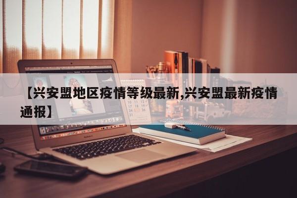 【兴安盟地区疫情等级最新,兴安盟最新疫情通报】