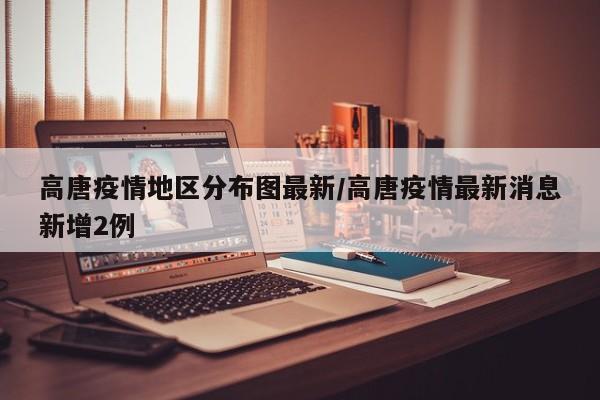 高唐疫情地区分布图最新/高唐疫情最新消息新增2例