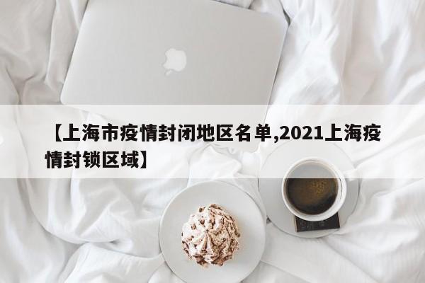 【上海市疫情封闭地区名单,2021上海疫情封锁区域】