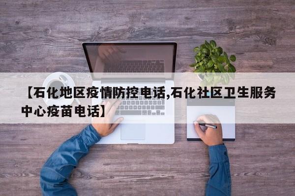【石化地区疫情防控电话,石化社区卫生服务中心疫苗电话】