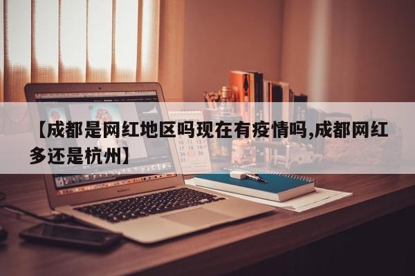 【成都是网红地区吗现在有疫情吗,成都网红多还是杭州】