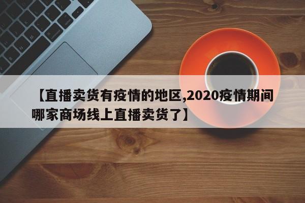 【直播卖货有疫情的地区,2020疫情期间哪家商场线上直播卖货了】