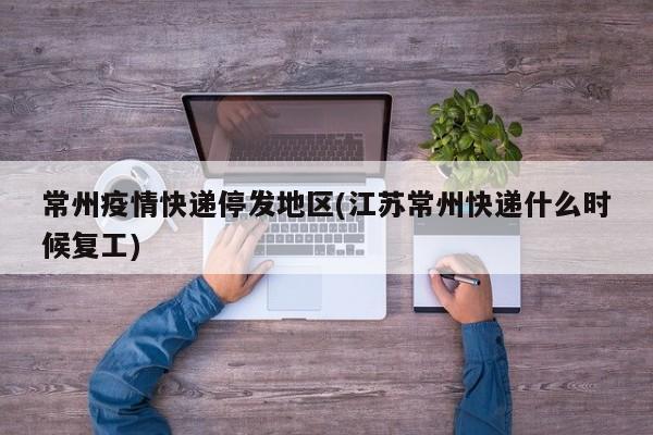 常州疫情快递停发地区(江苏常州快递什么时候复工)