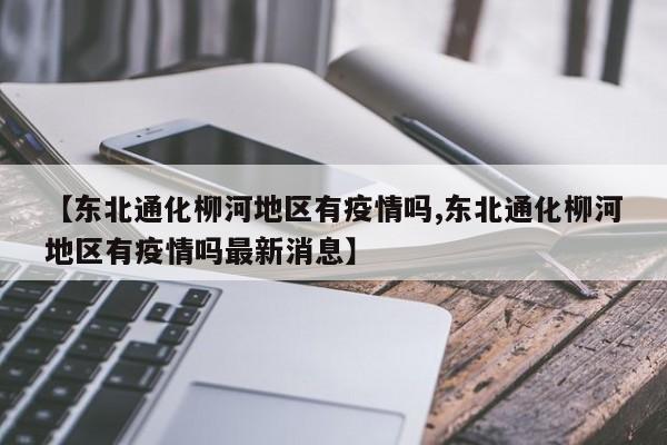 【东北通化柳河地区有疫情吗,东北通化柳河地区有疫情吗最新消息】