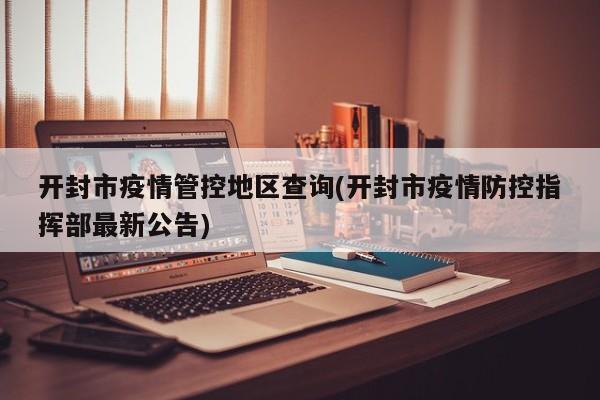 开封市疫情管控地区查询(开封市疫情防控指挥部最新公告)