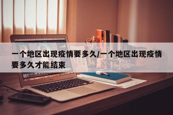 一个地区出现疫情要多久/一个地区出现疫情要多久才能结束