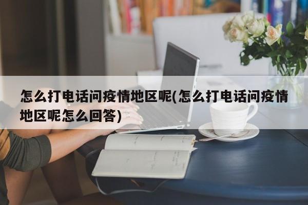 怎么打电话问疫情地区呢(怎么打电话问疫情地区呢怎么回答)