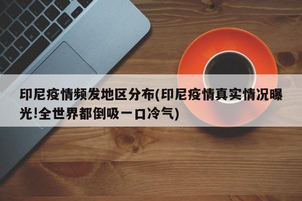印尼疫情频发地区分布(印尼疫情真实情况曝光!全世界都倒吸一口冷气)